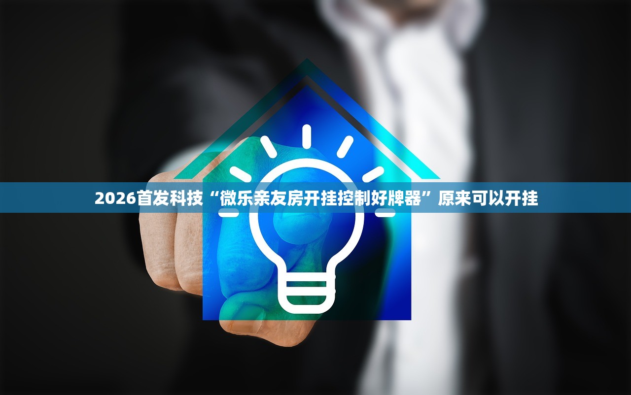 2026首发科技“微乐亲友房开挂控制好牌器”原来可以开挂